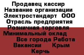 Продавец-кассир › Название организации ­ Электростандарт, ООО › Отрасль предприятия ­ Розничная торговля › Минимальный оклад ­ 22 000 - Все города Работа » Вакансии   . Крым,Керчь